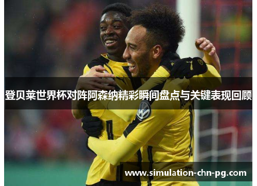 登贝莱世界杯对阵阿森纳精彩瞬间盘点与关键表现回顾