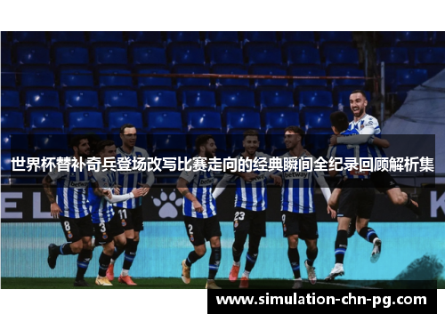 世界杯替补奇兵登场改写比赛走向的经典瞬间全纪录回顾解析集