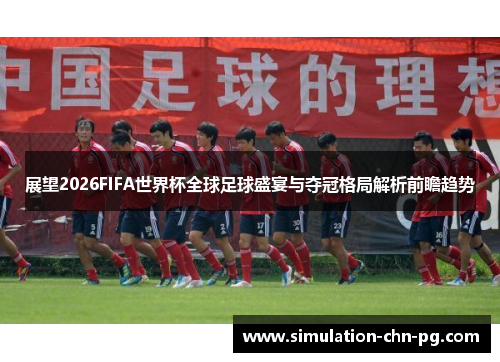 展望2026FIFA世界杯全球足球盛宴与夺冠格局解析前瞻趋势