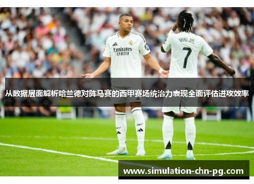 从数据层面解析哈兰德对阵马赛的西甲赛场统治力表现全面评估进攻效率 从数据层面解析哈兰德对阵马赛的西甲赛场统治力表现全面评估进攻效率