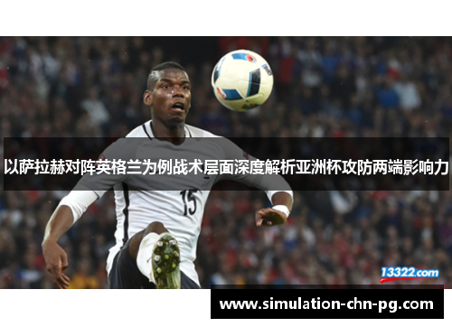 以萨拉赫对阵英格兰为例战术层面深度解析亚洲杯攻防两端影响力 以萨拉赫对阵英格兰为例战术层面深度解析亚洲杯攻防两端影响力