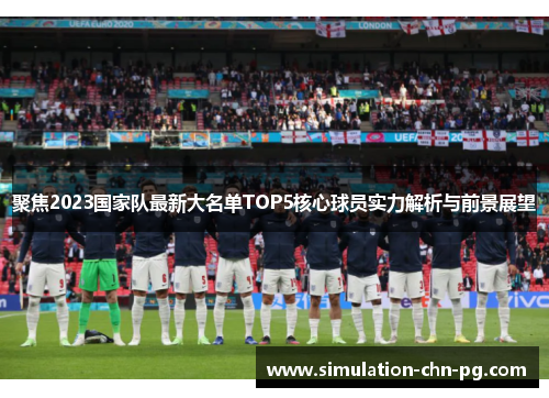 聚焦2023国家队最新大名单TOP5核心球员实力解析与前景展望