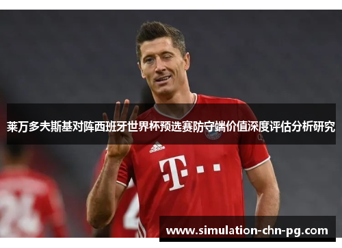 莱万多夫斯基对阵西班牙世界杯预选赛防守端价值深度评估分析研究