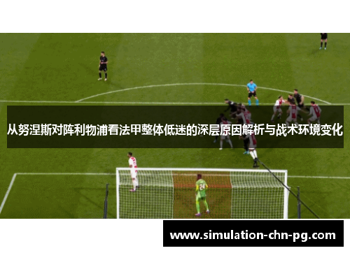 从努涅斯对阵利物浦看法甲整体低迷的深层原因解析与战术环境变化