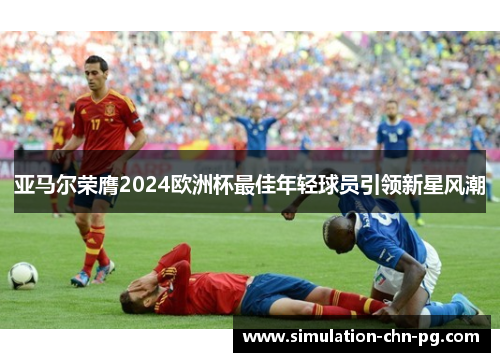 亚马尔荣膺2024欧洲杯最佳年轻球员引领新星风潮