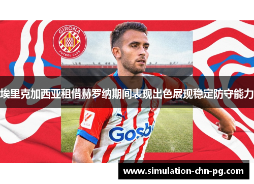 埃里克加西亚租借赫罗纳期间表现出色展现稳定防守能力
