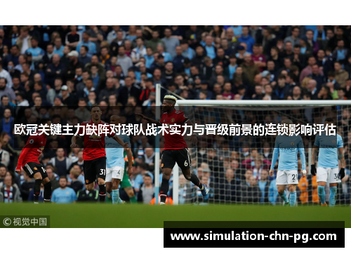 欧冠关键主力缺阵对球队战术实力与晋级前景的连锁影响评估 欧冠关键主力缺阵对球队战术实力与晋级前景的连锁影响评估