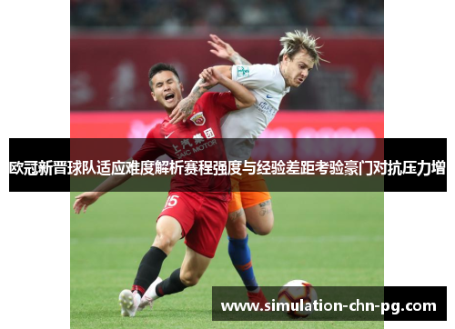 欧冠新晋球队适应难度解析赛程强度与经验差距考验豪门对抗压力增