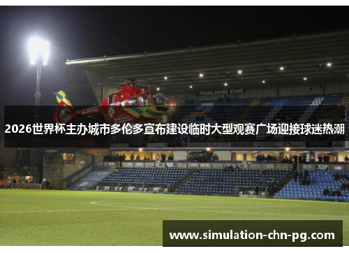 2026世界杯主办城市多伦多宣布建设临时大型观赛广场迎接球迷热潮 2026世界杯主办城市多伦多宣布建设临时大型观赛广场迎接球迷热潮