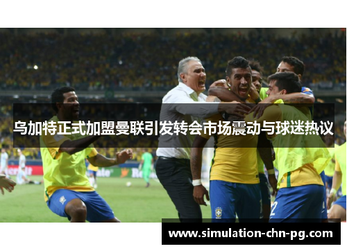 乌加特正式加盟曼联引发转会市场震动与球迷热议 乌加特正式加盟曼联引发转会市场震动与球迷热议