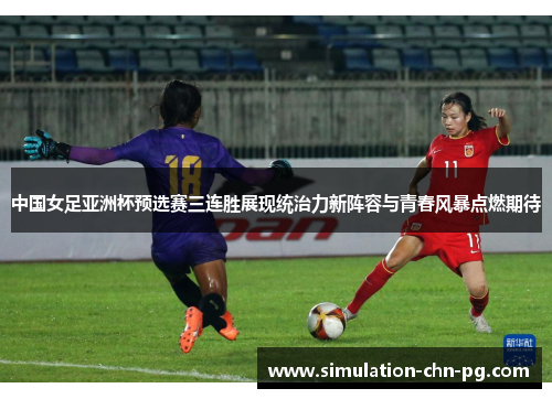 中国女足亚洲杯预选赛三连胜展现统治力新阵容与青春风暴点燃期待