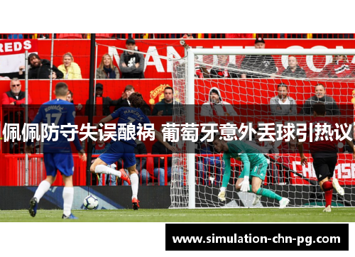 佩佩防守失误酿祸 葡萄牙意外丢球引热议 佩佩防守失误酿祸 葡萄牙意外丢球引热议