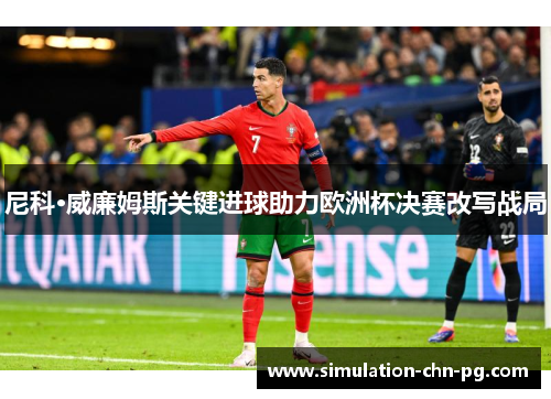 尼科·威廉姆斯关键进球助力欧洲杯决赛改写战局 尼科·威廉姆斯关键进球助力欧洲杯决赛改写战局