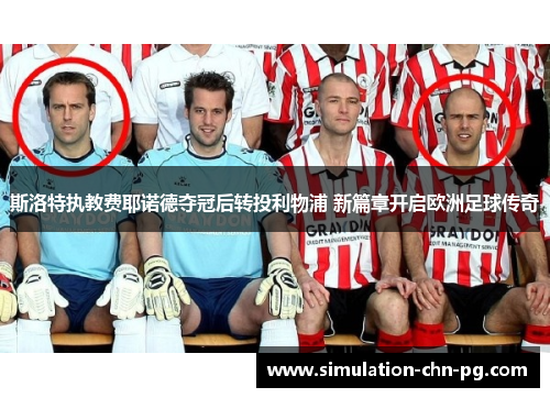 斯洛特执教费耶诺德夺冠后转投利物浦 新篇章开启欧洲足球传奇