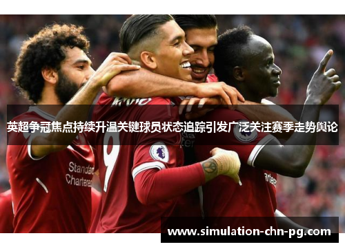 英超争冠焦点持续升温关键球员状态追踪引发广泛关注赛季走势舆论