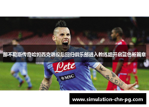 那不勒斯传奇哈姆西克退役后回归俱乐部进入教练组开启蓝色新篇章
