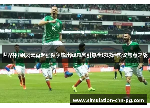 世界杯F组风云再起强队争锋出线悬念引爆全球球迷热议焦点之战