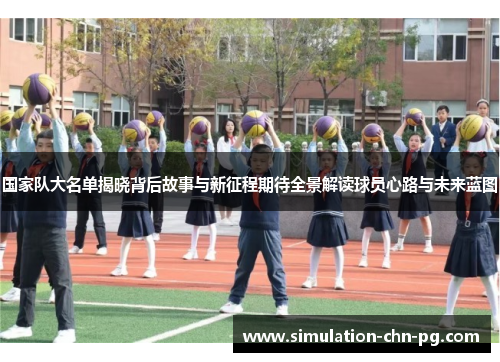 国家队大名单揭晓背后故事与新征程期待全景解读球员心路与未来蓝图