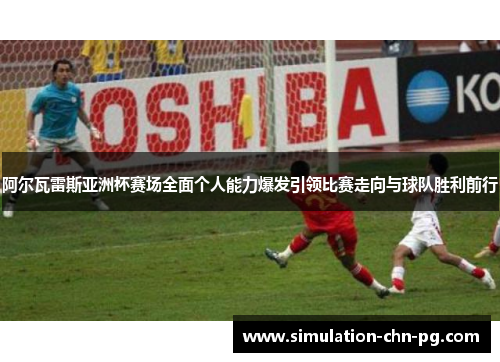 阿尔瓦雷斯亚洲杯赛场全面个人能力爆发引领比赛走向与球队胜利前行 阿尔瓦雷斯亚洲杯赛场全面个人能力爆发引领比赛走向与球队胜利前行