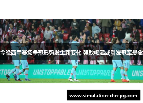 今晚西甲赛场争冠形势发生新变化 强敌崛起或引发冠军悬念 今晚西甲赛场争冠形势发生新变化 强敌崛起或引发冠军悬念