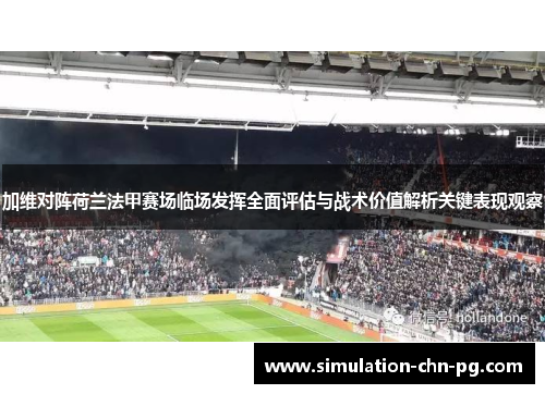 加维对阵荷兰法甲赛场临场发挥全面评估与战术价值解析关键表现观察