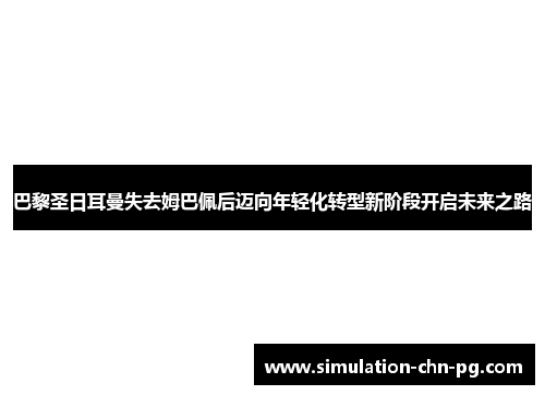 巴黎圣日耳曼失去姆巴佩后迈向年轻化转型新阶段开启未来之路