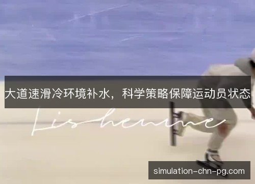 大道速滑冷环境补水,科学策略保障运动员状态 大道速滑冷环境补水,科学策略保障运动员状态