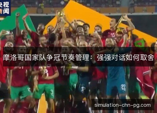 摩洛哥国家队争冠节奏管理:强强对话如何取舍 摩洛哥国家队争冠节奏管理:强强对话如何取舍