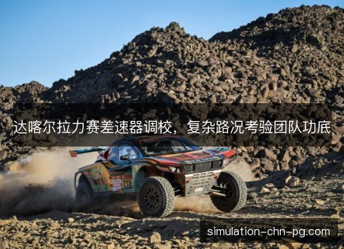 达喀尔拉力赛差速器调校，复杂路况考验团队功底