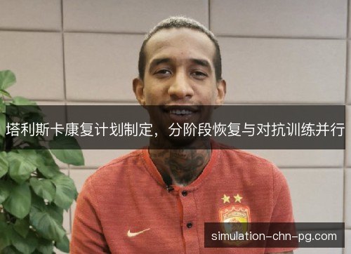 塔利斯卡康复计划制定,分阶段恢复与对抗训练并行 塔利斯卡康复计划制定,分阶段恢复与对抗训练并行