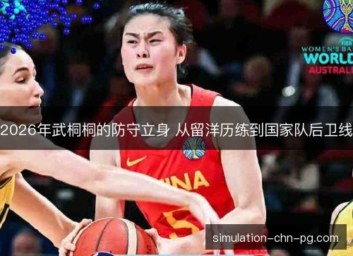2026年武桐桐的防守立身 从留洋历练到国家队后卫线 2026年武桐桐的防守立身 从留洋历练到国家队后卫线